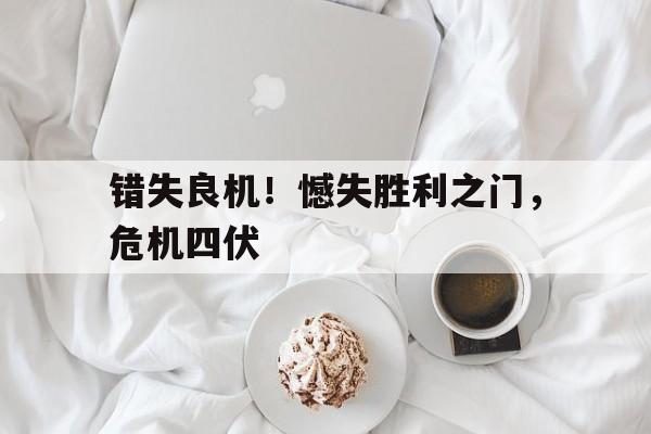 错失良机!憾失胜利之门,危机四伏 错失良机!憾失胜利之门,危机四伏